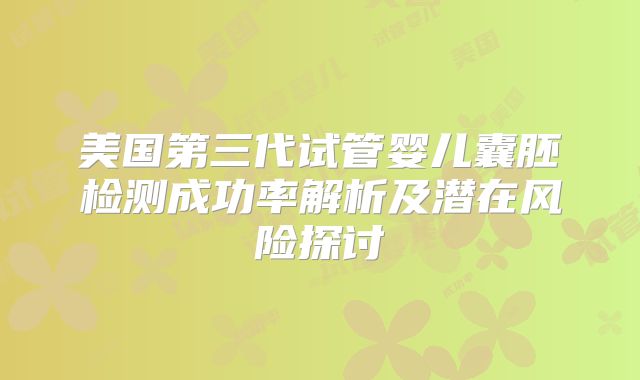 美国第三代试管婴儿囊胚检测成功率解析及潜在风险探讨