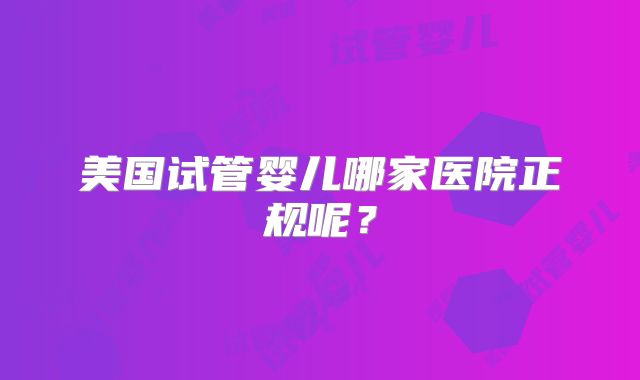 美国试管婴儿哪家医院正规呢？