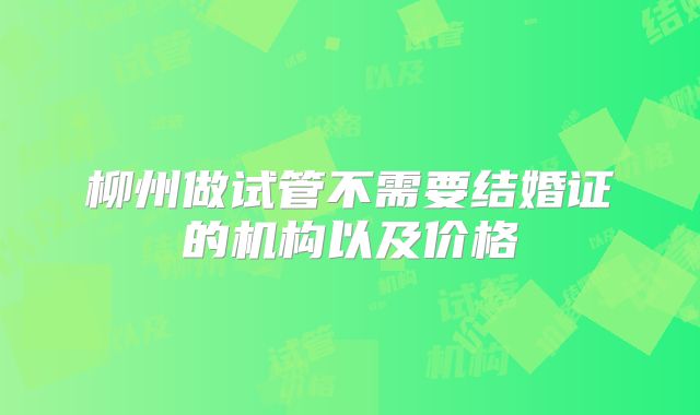 柳州做试管不需要结婚证的机构以及价格