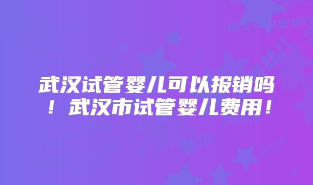 武汉试管婴儿可以报销吗！武汉市试管婴儿费用！