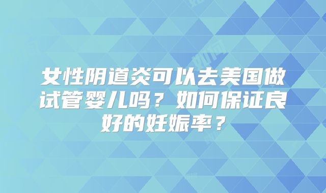 女性阴道炎可以去美国做试管婴儿吗？如何保证良好的妊娠率？