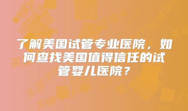了解美国试管专业医院，如何查找美国值得信任的试管婴儿医院？