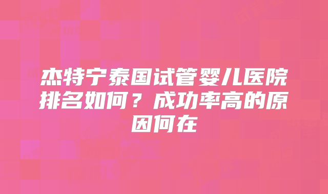 杰特宁泰国试管婴儿医院排名如何？成功率高的原因何在