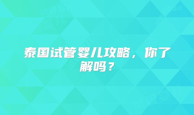泰国试管婴儿攻略,你了解吗?