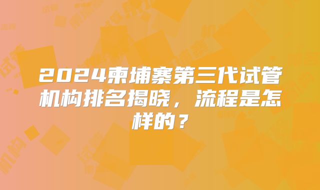 2024柬埔寨第三代试管机构排名揭晓，流程是怎样的？