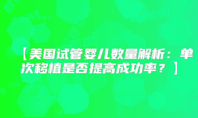 【美国试管婴儿数量解析：单次移植是否提高成功率？】