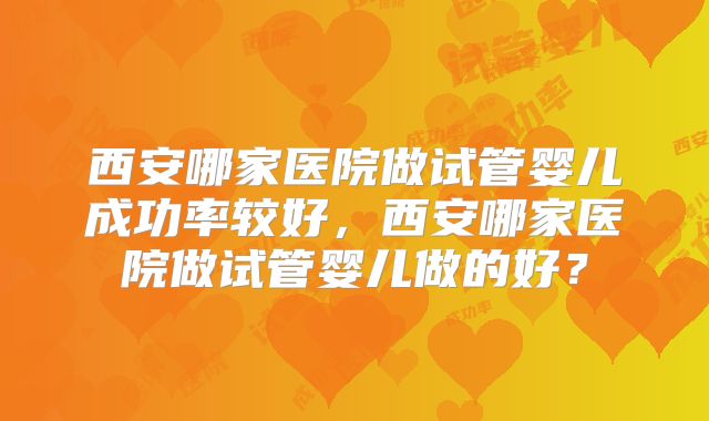 西安哪家医院做试管婴儿成功率较好,西安哪家医院做试管婴儿做的好?