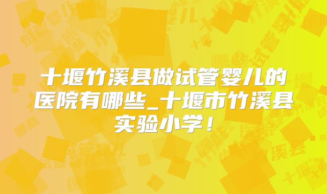 十堰竹溪县做试管婴儿的医院有哪些_十堰市竹溪县实验小学！
