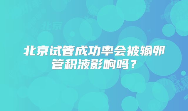 北京试管成功率会被输卵管积液影响吗？