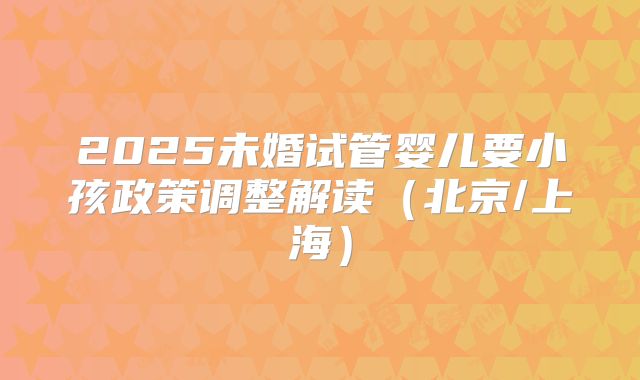 2025未婚试管婴儿要小孩政策调整解读（北京/上海）