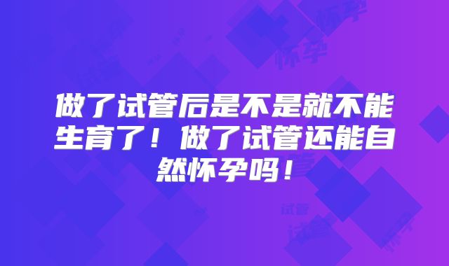 做了试管后是不是就不能生育了！做了试管还能自然怀孕吗！