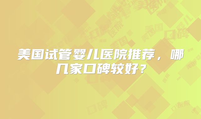 美国试管婴儿医院推荐,哪几家口碑较好?