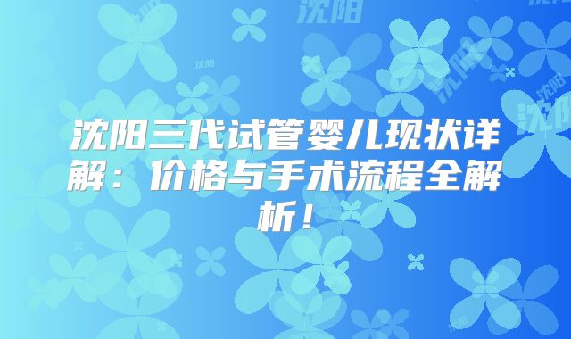 沈阳三代试管婴儿现状详解:价格与手术流程全解析!