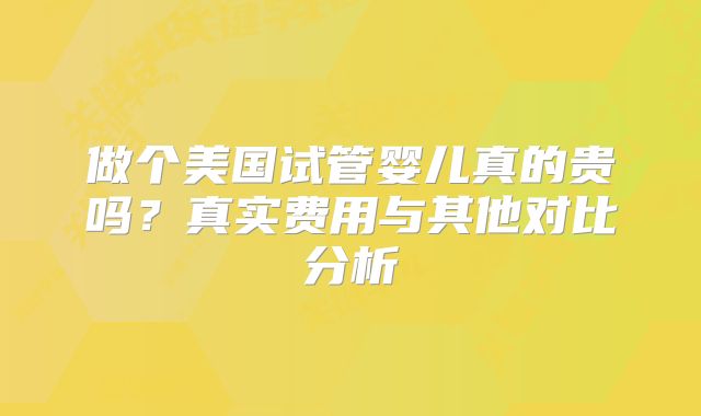 做个美国试管婴儿真的贵吗？真实费用与其他对比分析