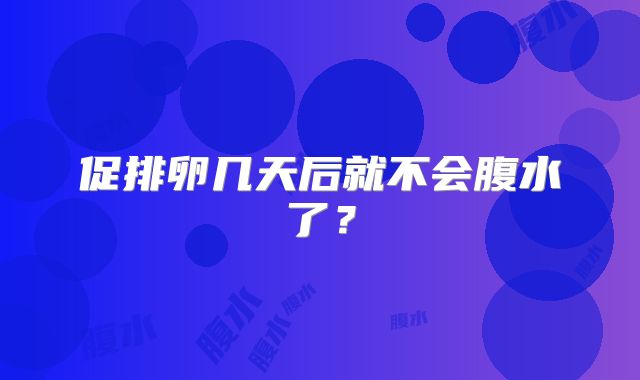 促排卵几天后就不会腹水了？