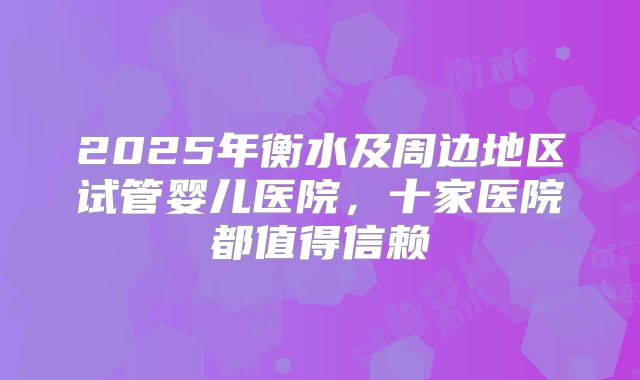 2025年衡水及周边地区试管婴儿医院，十家医院都值得信赖