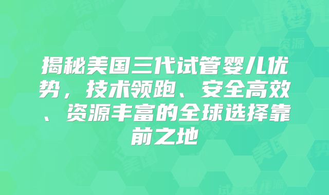 揭秘美国三代试管婴儿优势，技术领跑、安全高效、资源丰富的全球选择靠前之地
