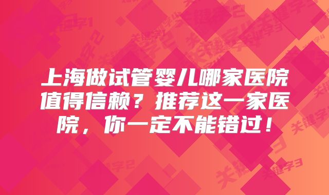 上海做试管婴儿哪家医院值得信赖？推荐这一家医院，你一定不能错过！