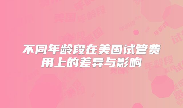 不同年龄段在美国试管费用上的差异与影响