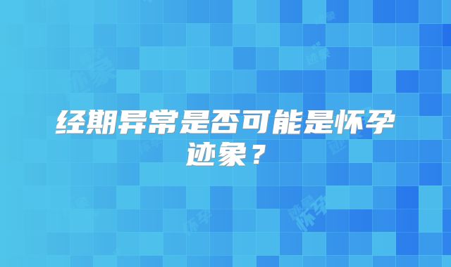 经期异常是否可能是怀孕迹象？