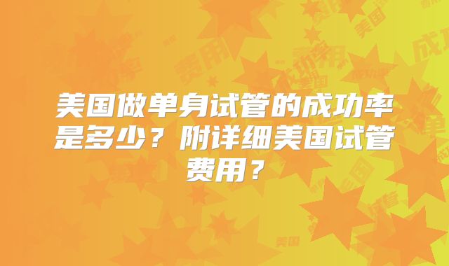 美国做单身试管的成功率是多少?附详细美国试管费用?