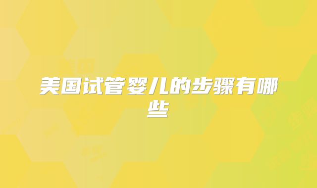 美国试管婴儿的步骤有哪些