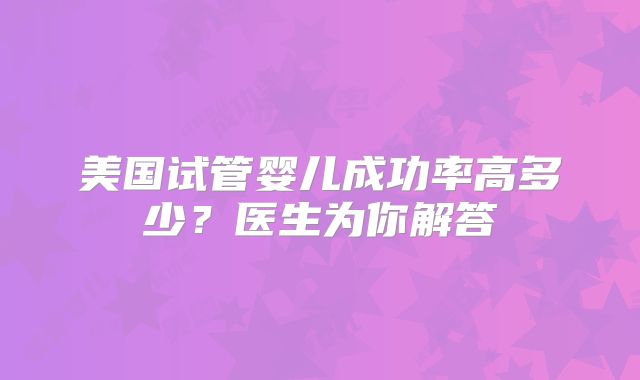 美国试管婴儿成功率高多少？医生为你解答
