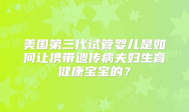美国第三代试管婴儿是如何让携带遗传病夫妇生育健康宝宝的?