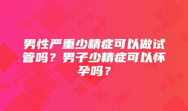 男性严重少精症可以做试管吗？男子少精症可以怀孕吗？