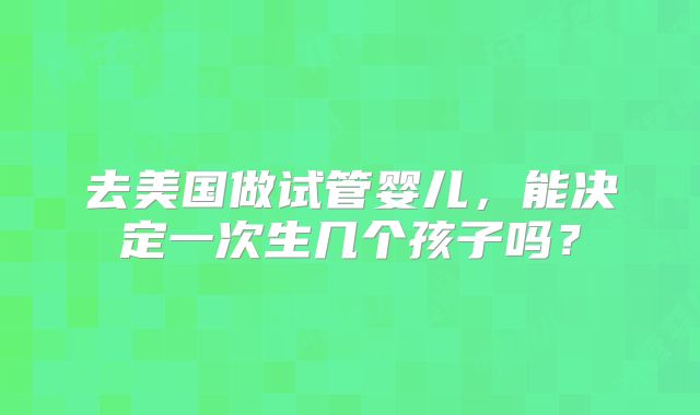 去美国做试管婴儿，能决定一次生几个孩子吗？