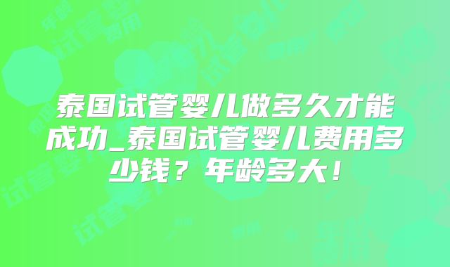 泰国试管婴儿做多久才能成功_泰国试管婴儿费用多少钱？年龄多大！