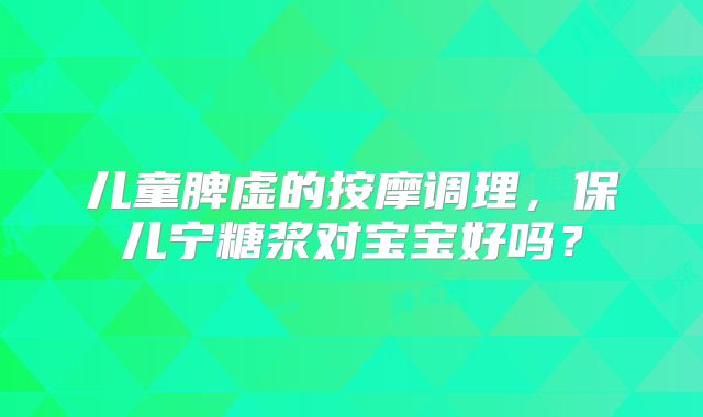 儿童脾虚的按摩调理，保儿宁糖浆对宝宝好吗？