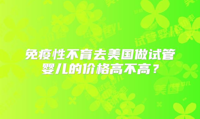 免疫性不育去美国做试管婴儿的价格高不高？