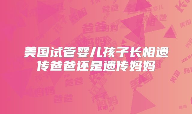 美国试管婴儿孩子长相遗传爸爸还是遗传妈妈
