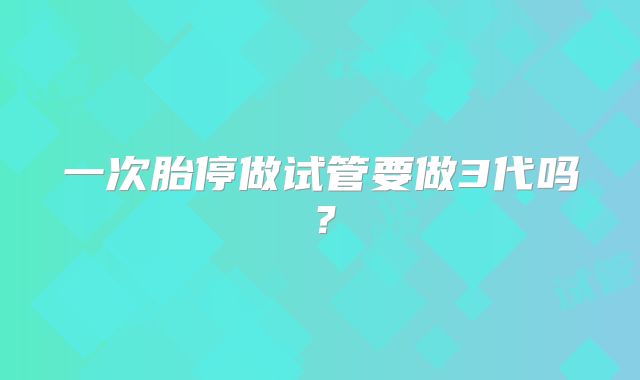 一次胎停做试管要做3代吗？