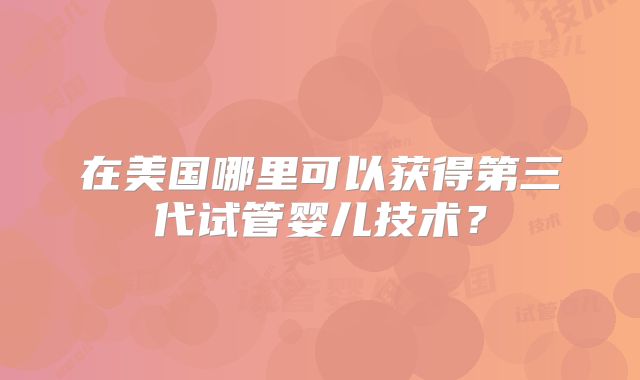 在美国哪里可以获得第三代试管婴儿技术？