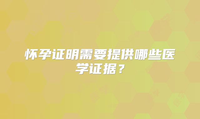 怀孕证明需要提供哪些医学证据？