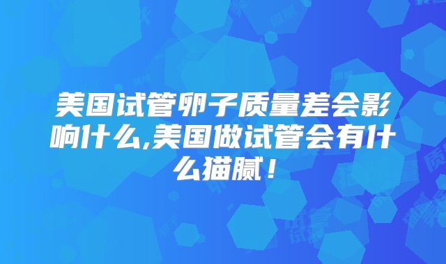 美国试管卵子质量差会影响什么,美国做试管会有什么猫腻！