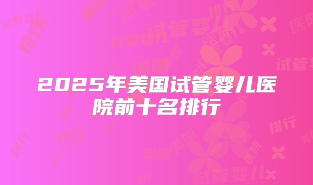 2025年美国试管婴儿医院前十名排行