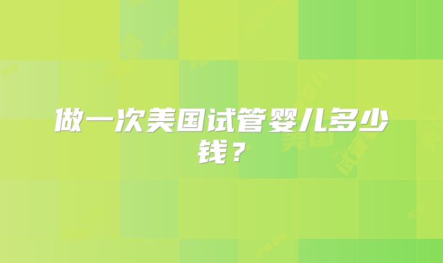 做一次美国试管婴儿多少钱？
