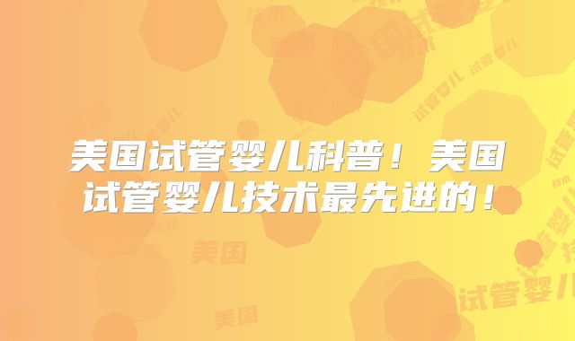 美国试管婴儿科普！美国试管婴儿技术最先进的！