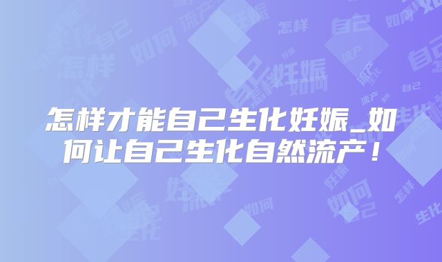 怎样才能自己生化妊娠_如何让自己生化自然流产！