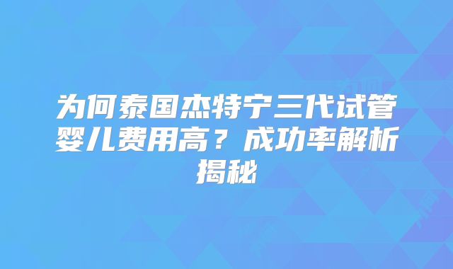 为何泰国杰特宁三代试管婴儿费用高？成功率解析揭秘