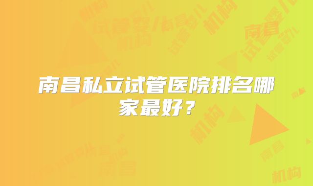 南昌私立试管医院排名哪家最好？