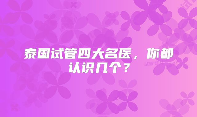 泰国试管四大名医，你都认识几个？