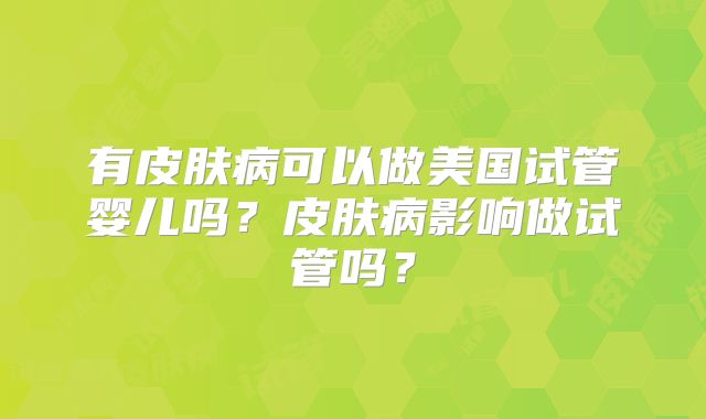 有皮肤病可以做美国试管婴儿吗？皮肤病影响做试管吗？
