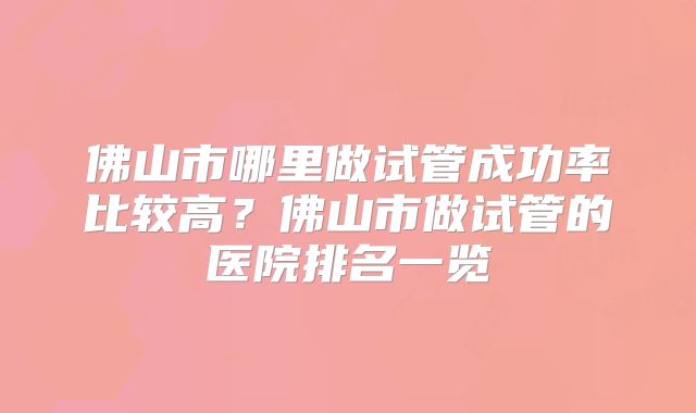 佛山市哪里做试管成功率比较高？佛山市做试管的医院排名一览