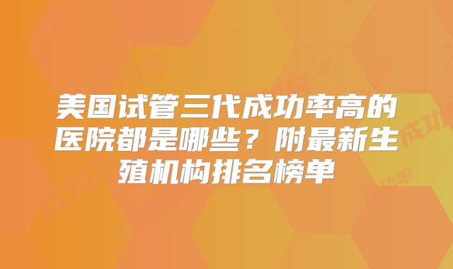 美国试管三代成功率高的医院都是哪些?附最新生殖机构排名榜单