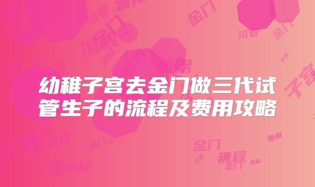 幼稚子宫去金门做三代试管生子的流程及费用攻略