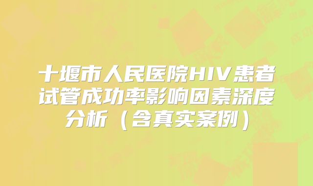 十堰市人民医院HIV患者试管成功率影响因素深度分析（含真实案例）